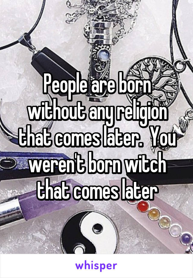 People are born without any religion that comes later.  You weren't born witch that comes later