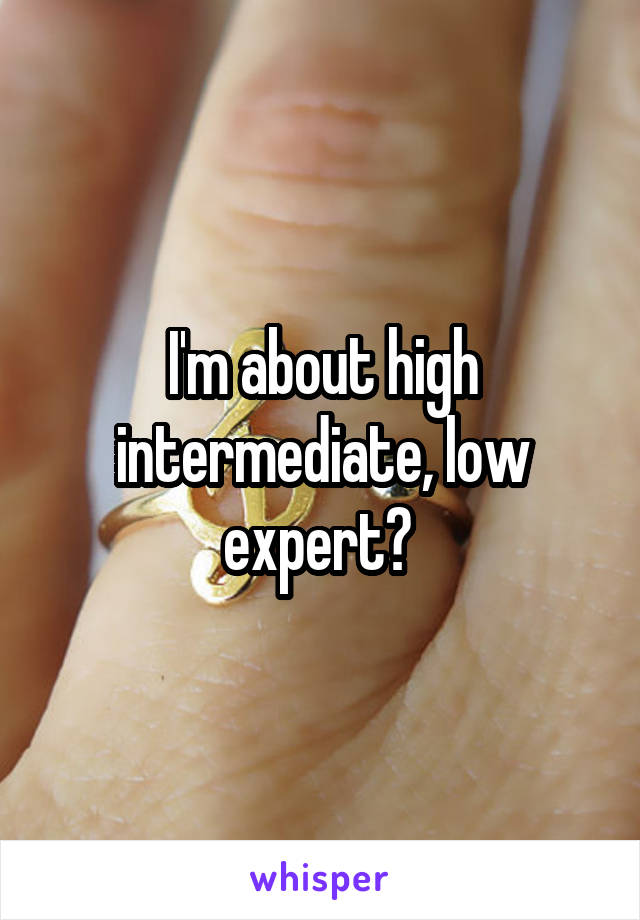 I'm about high intermediate, low expert? 