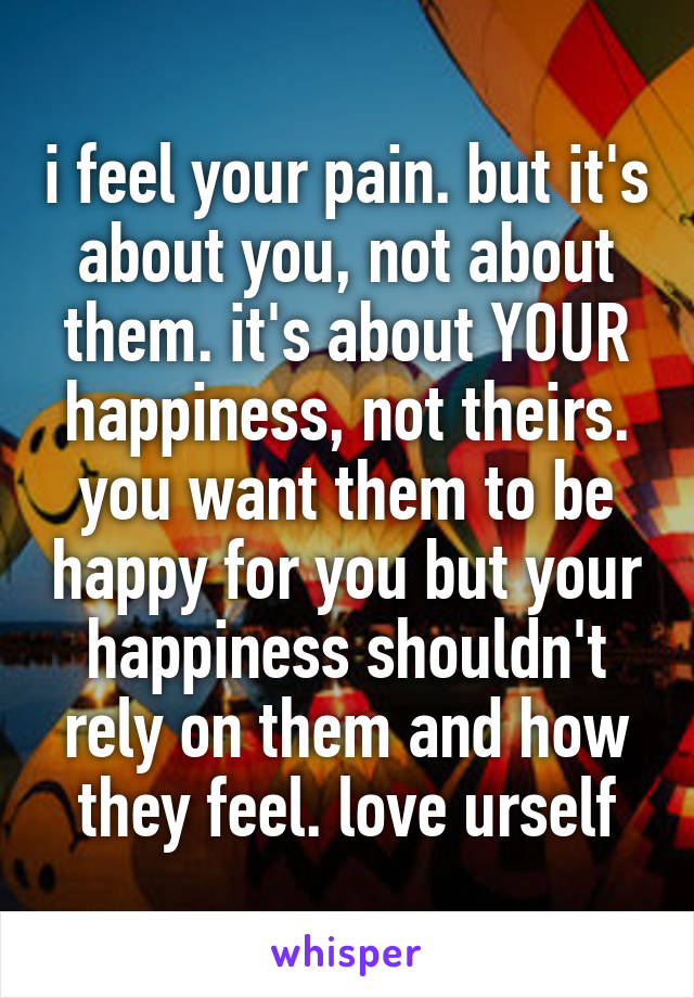 i feel your pain. but it's about you, not about them. it's about YOUR happiness, not theirs. you want them to be happy for you but your happiness shouldn't rely on them and how they feel. love urself