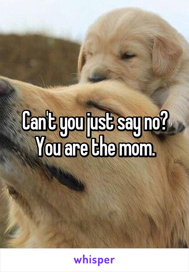Can't you just say no? You are the mom.