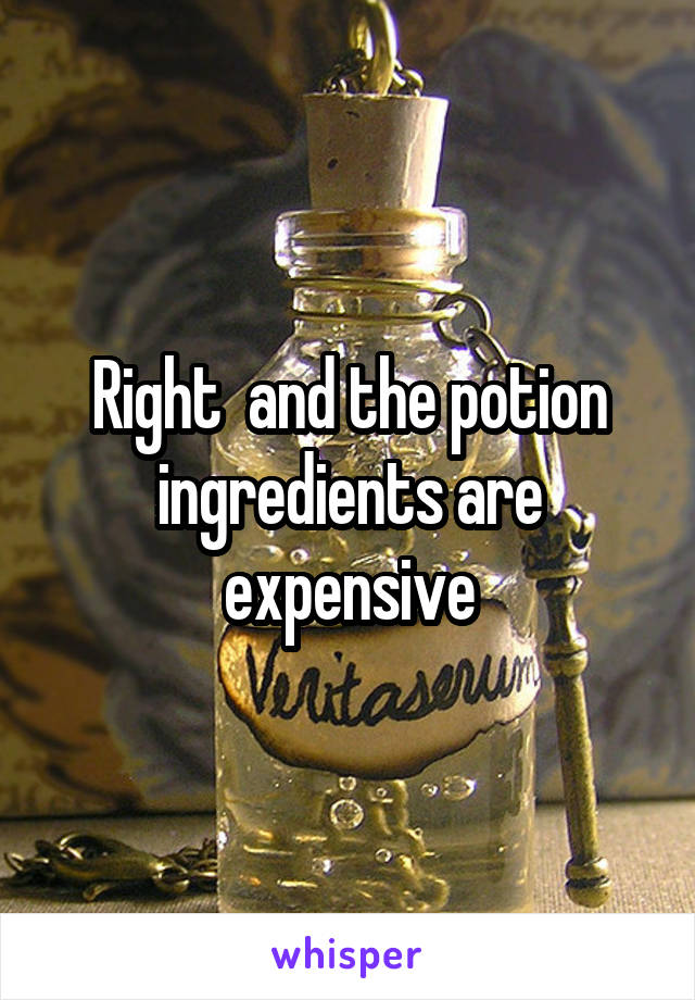 Right  and the potion ingredients are expensive