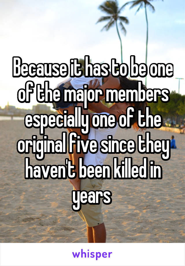 Because it has to be one of the major members especially one of the original five since they haven't been killed in years 