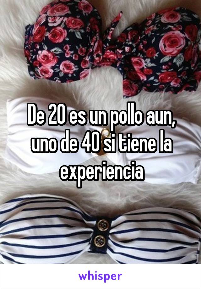 De 20 es un pollo aun, uno de 40 si tiene la experiencia