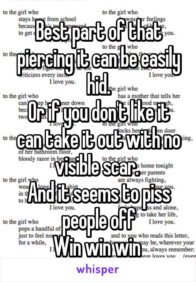 Best part of that piercing it can be easily hid.
Or if you don't like it can take it out with no visible scar. 
And it seems to piss people off
Win win win 