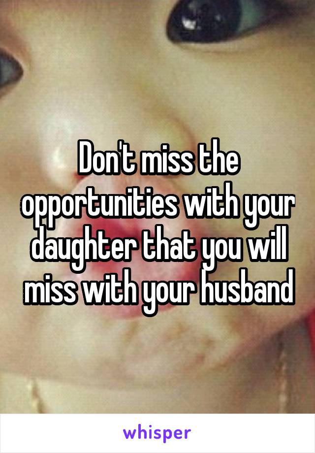 Don't miss the opportunities with your daughter that you will miss with your husband