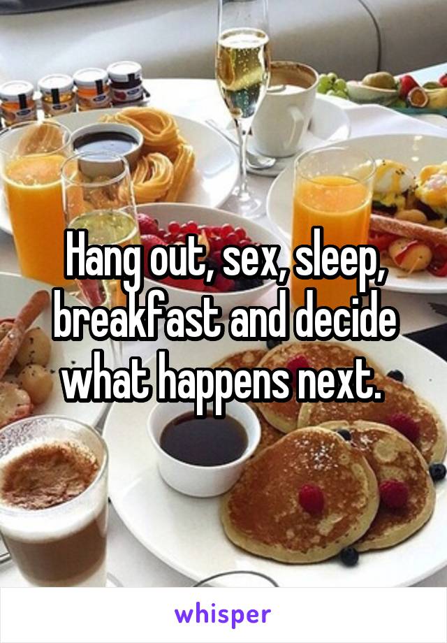 Hang out, sex, sleep, breakfast and decide what happens next. 