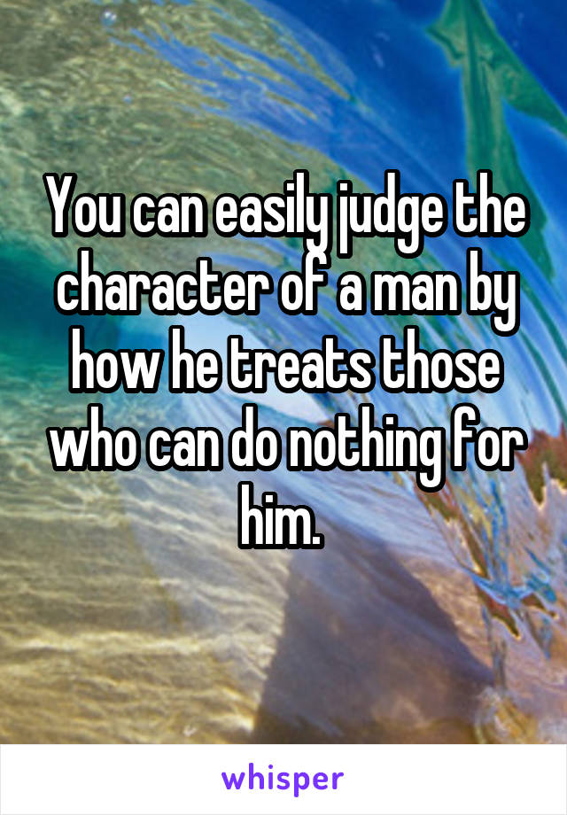 You can easily judge the character of a man by how he treats those who can do nothing for him. 
