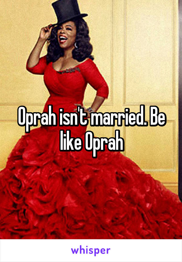 Oprah isn't married. Be like Oprah