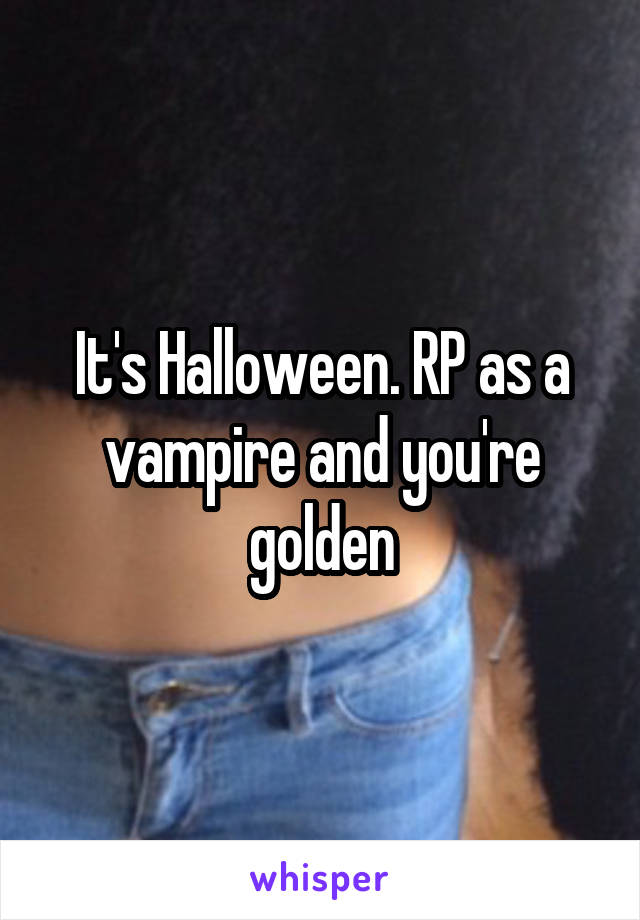 It's Halloween. RP as a vampire and you're golden