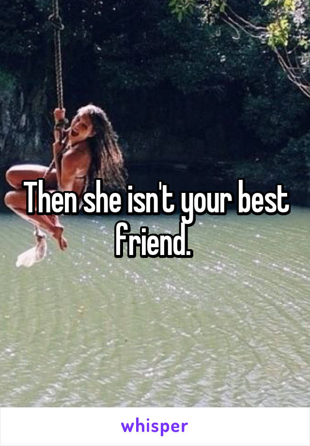 Then she isn't your best friend. 