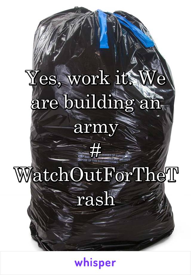 Yes, work it. We are building an army
# WatchOutForTheTrash