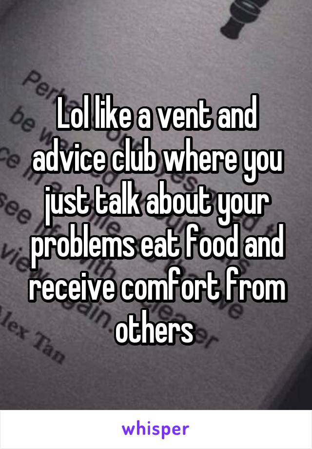 Lol like a vent and advice club where you just talk about your problems eat food and receive comfort from others 