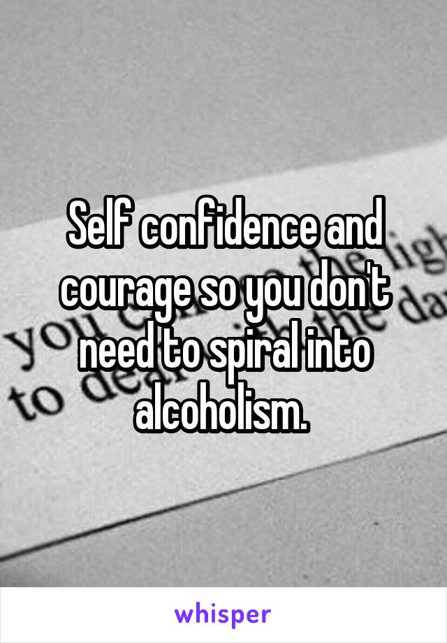 Self confidence and courage so you don't need to spiral into alcoholism. 