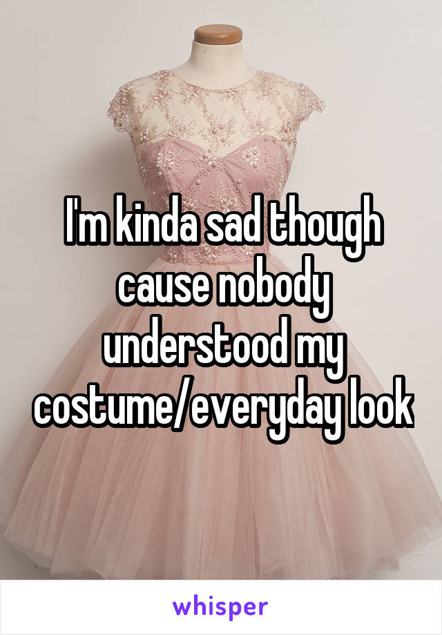 I'm kinda sad though cause nobody understood my costume/everyday look