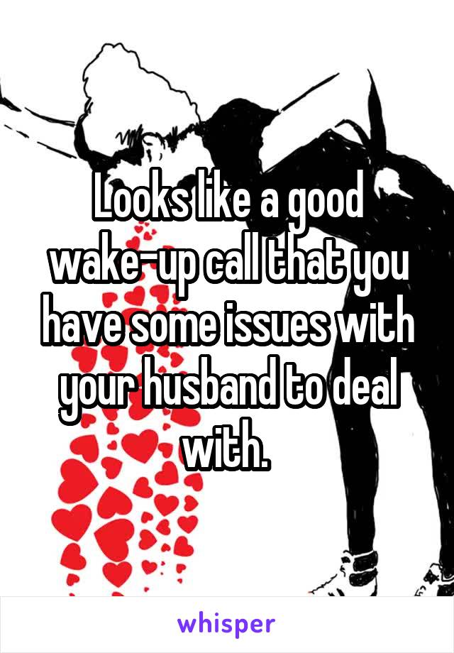 Looks like a good wake-up call that you have some issues with your husband to deal with. 