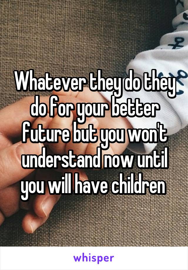 Whatever they do they do for your better future but you won't understand now until you will have children 