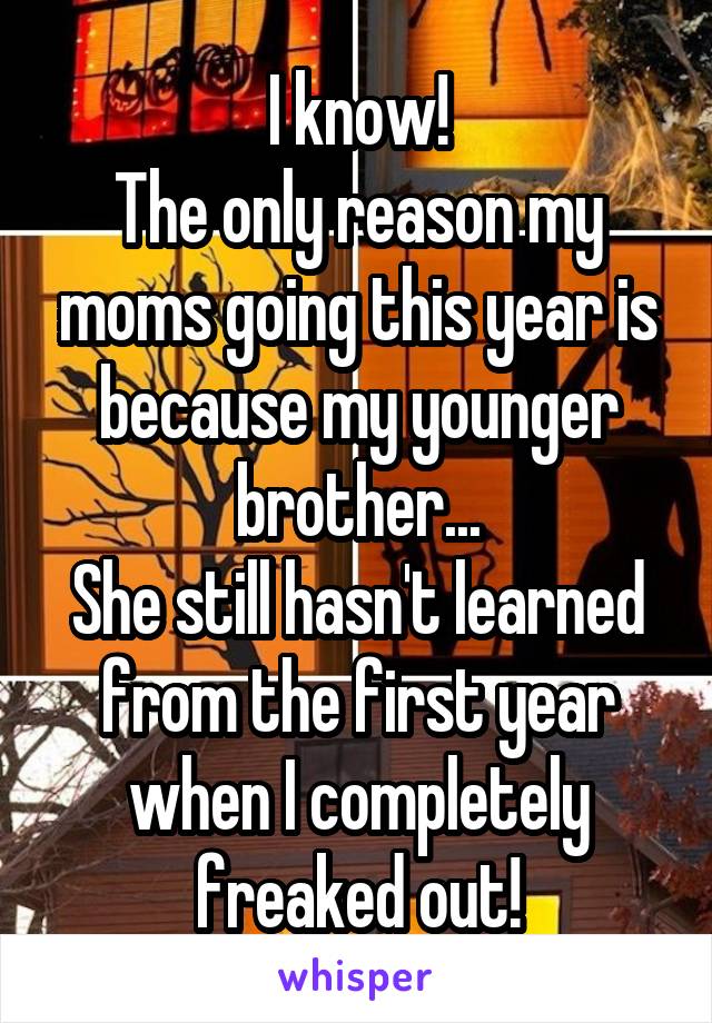I know!
The only reason my moms going this year is because my younger brother...
She still hasn't learned from the first year when I completely freaked out!