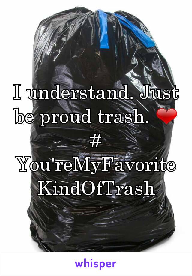 I understand. Just be proud trash. ❤
# You'reMyFavoriteKindOfTrash