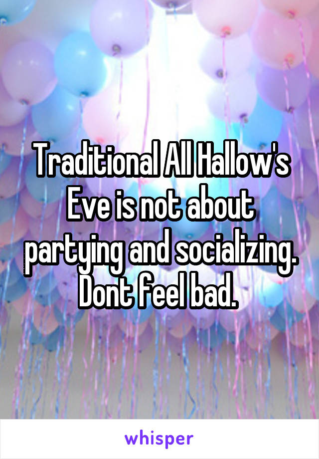Traditional All Hallow's Eve is not about partying and socializing. Dont feel bad. 