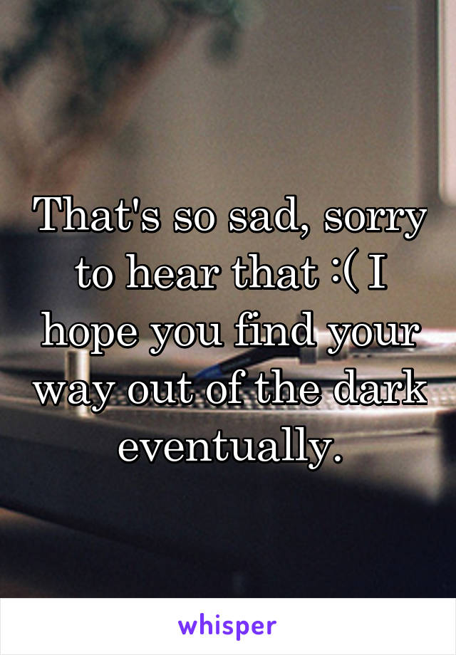 That's so sad, sorry to hear that :( I hope you find your way out of the dark eventually.