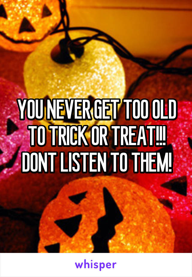YOU NEVER GET TOO OLD TO TRICK OR TREAT!!! DONT LISTEN TO THEM!