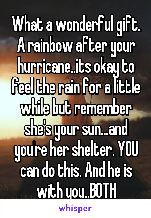 What a wonderful gift. A rainbow after your hurricane..its okay to feel the rain for a little while but remember she's your sun...and you're her shelter. YOU can do this. And he is with you..BOTH