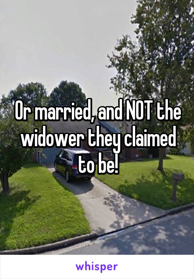 Or married, and NOT the widower they claimed to be!