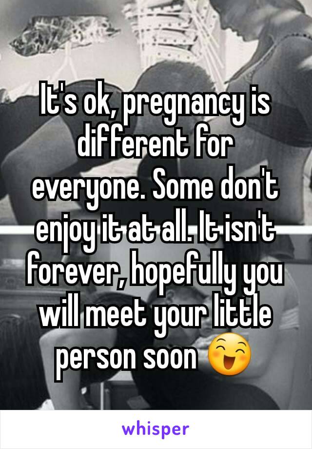 It's ok, pregnancy is different for everyone. Some don't enjoy it at all. It isn't forever, hopefully you will meet your little person soon 😄