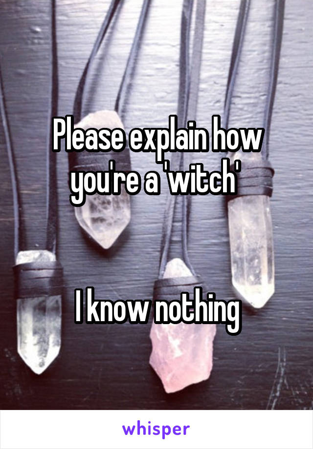 Please explain how you're a 'witch' 


I know nothing