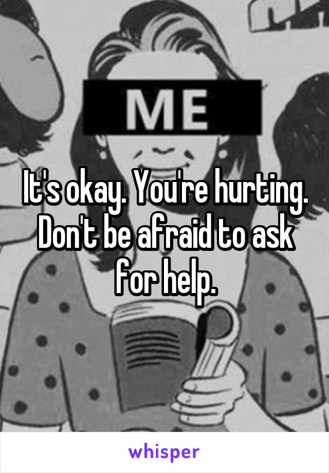 It's okay. You're hurting. Don't be afraid to ask for help.