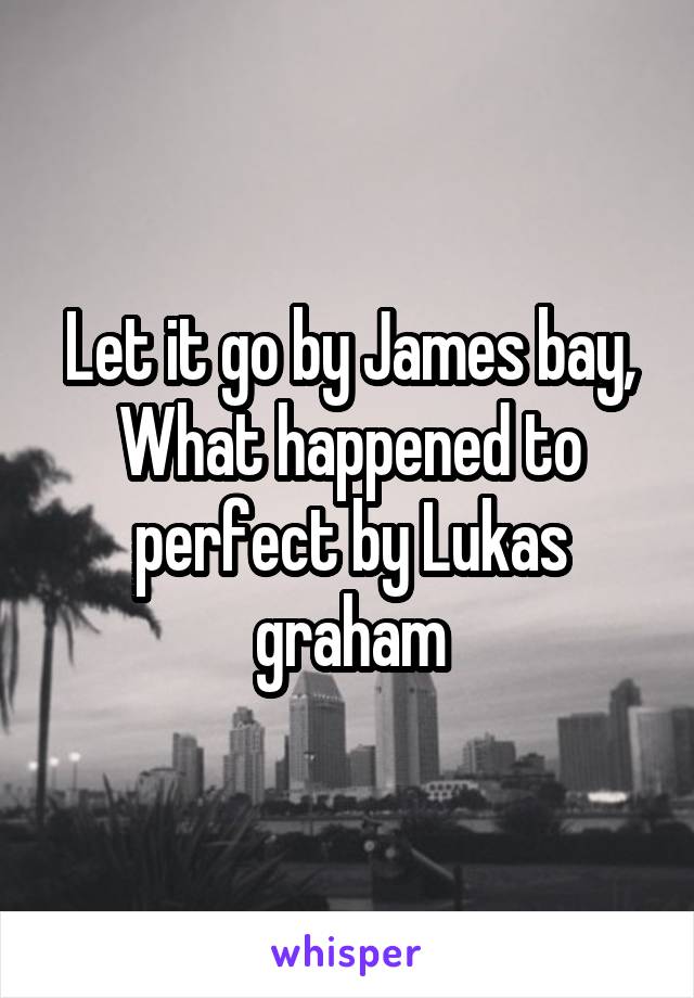 Let it go by James bay, What happened to perfect by Lukas graham