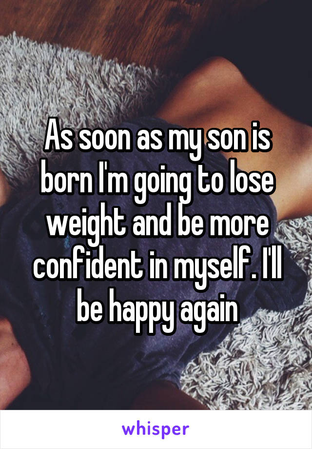 As soon as my son is born I'm going to lose weight and be more confident in myself. I'll be happy again