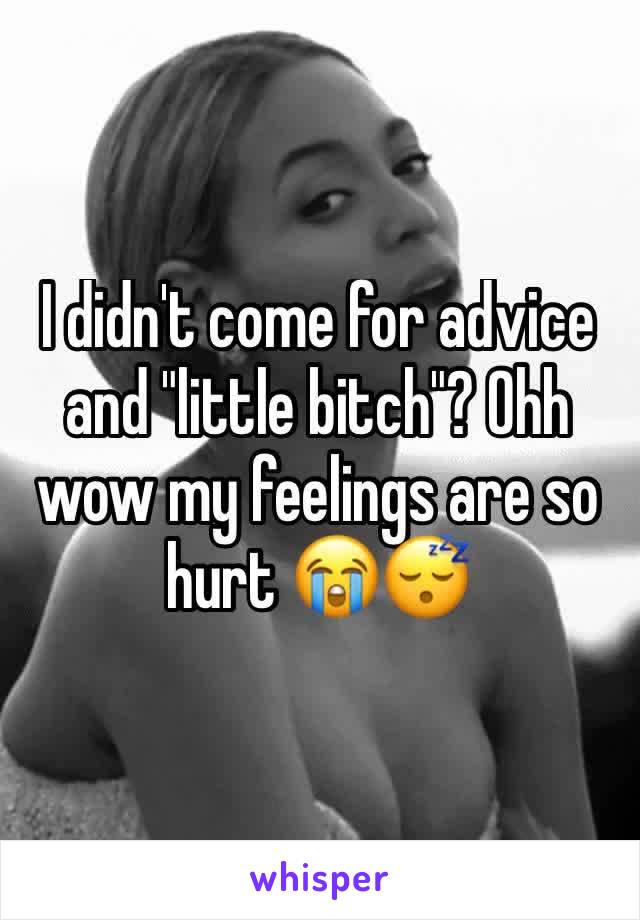 I didn't come for advice and "little bitch"? Ohh wow my feelings are so hurt 😭😴