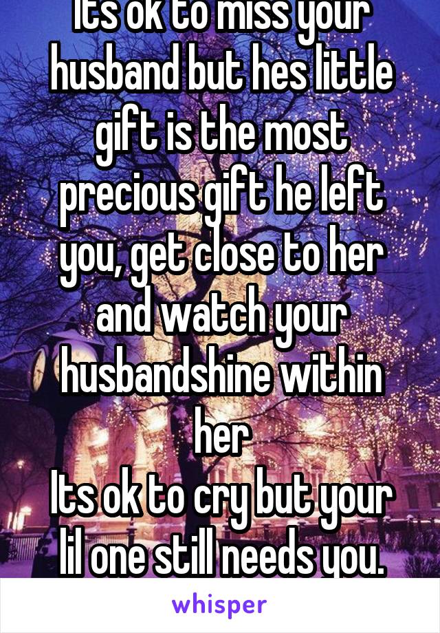 Its ok to miss your husband but hes little gift is the most precious gift he left you, get close to her and watch your husbandshine within her
Its ok to cry but your lil one still needs you. Get close