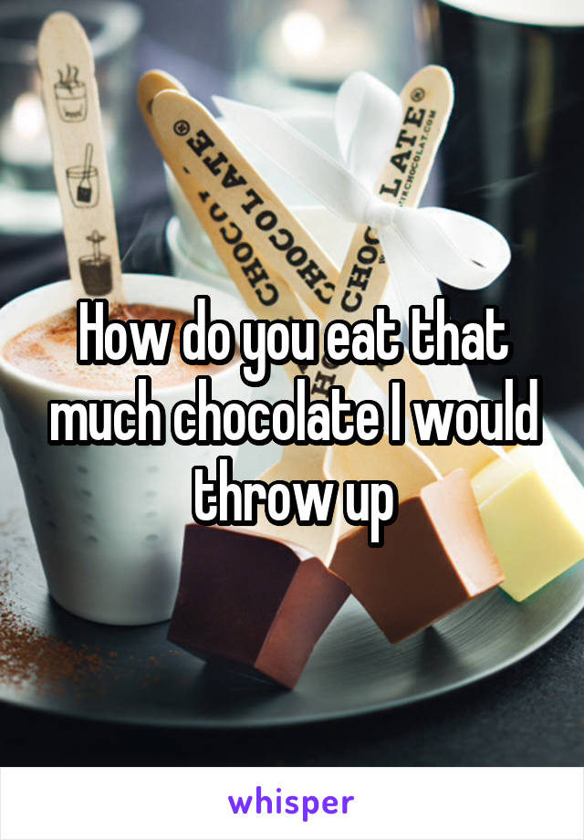 How do you eat that much chocolate I would throw up