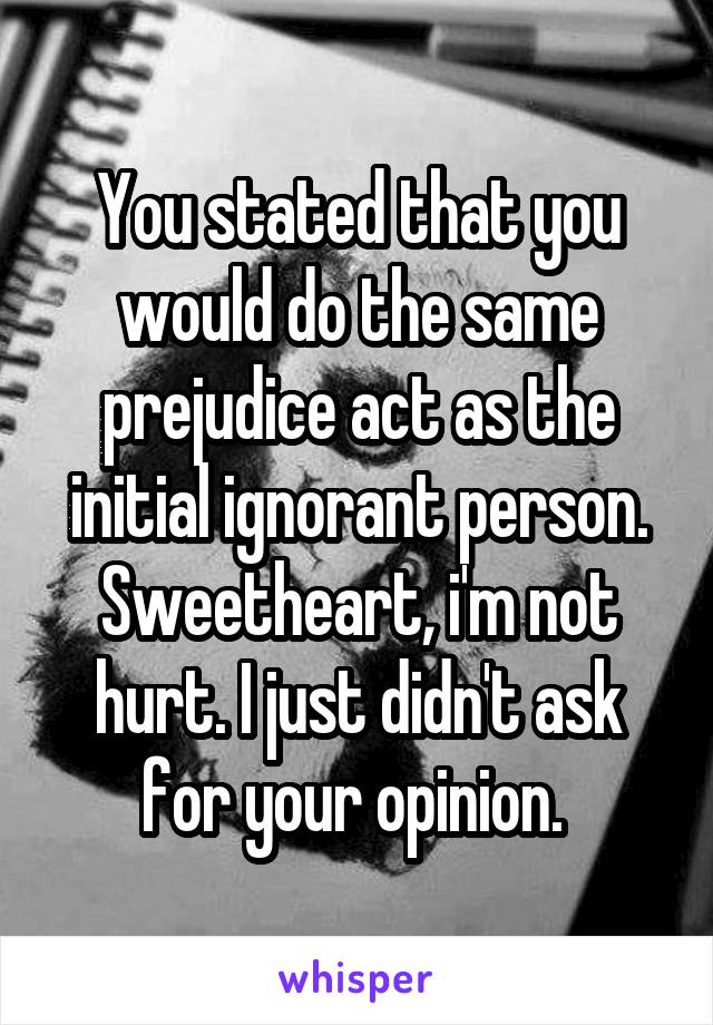 You stated that you would do the same
prejudice act as the initial ignorant person. Sweetheart, i'm not hurt. I just didn't ask for your opinion. 