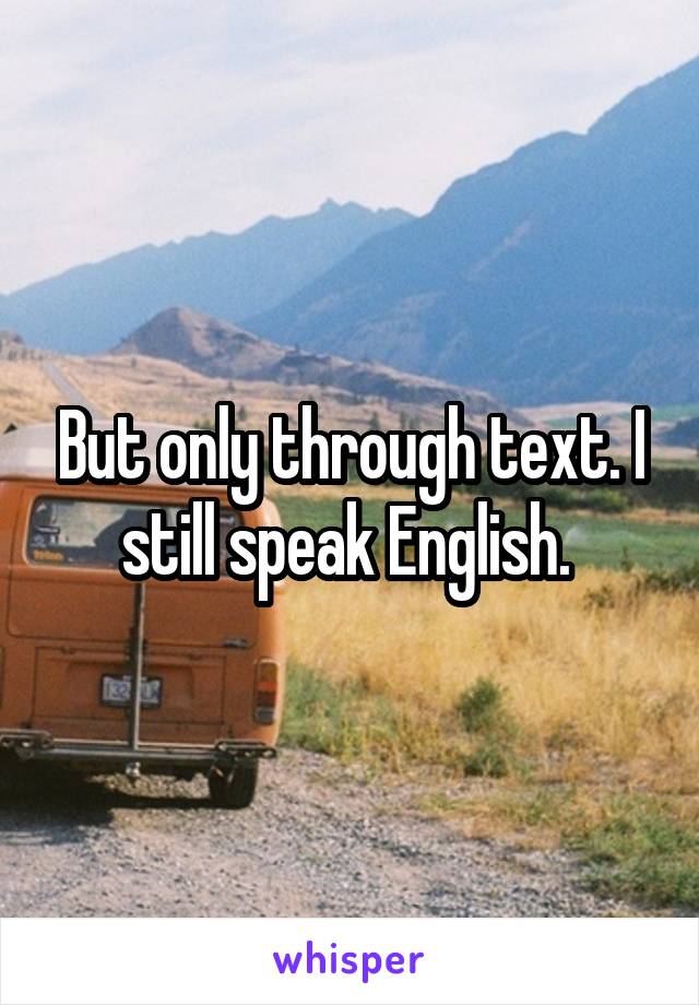 But only through text. I still speak English. 