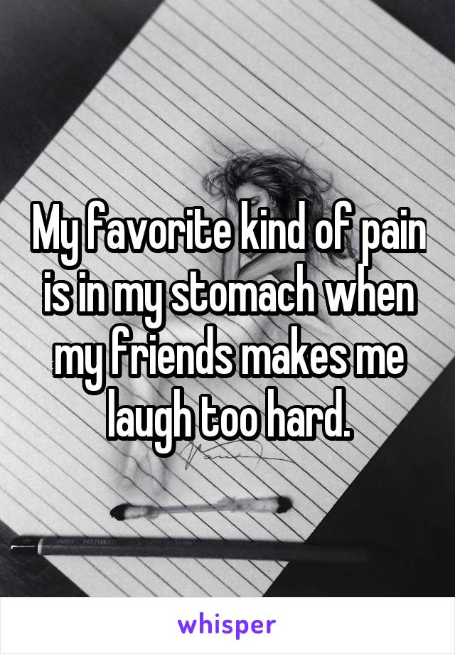 My favorite kind of pain is in my stomach when my friends makes me laugh too hard.