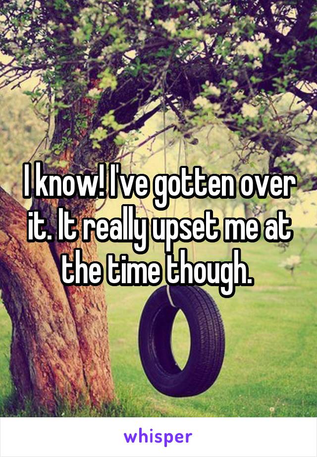 I know! I've gotten over it. It really upset me at the time though. 