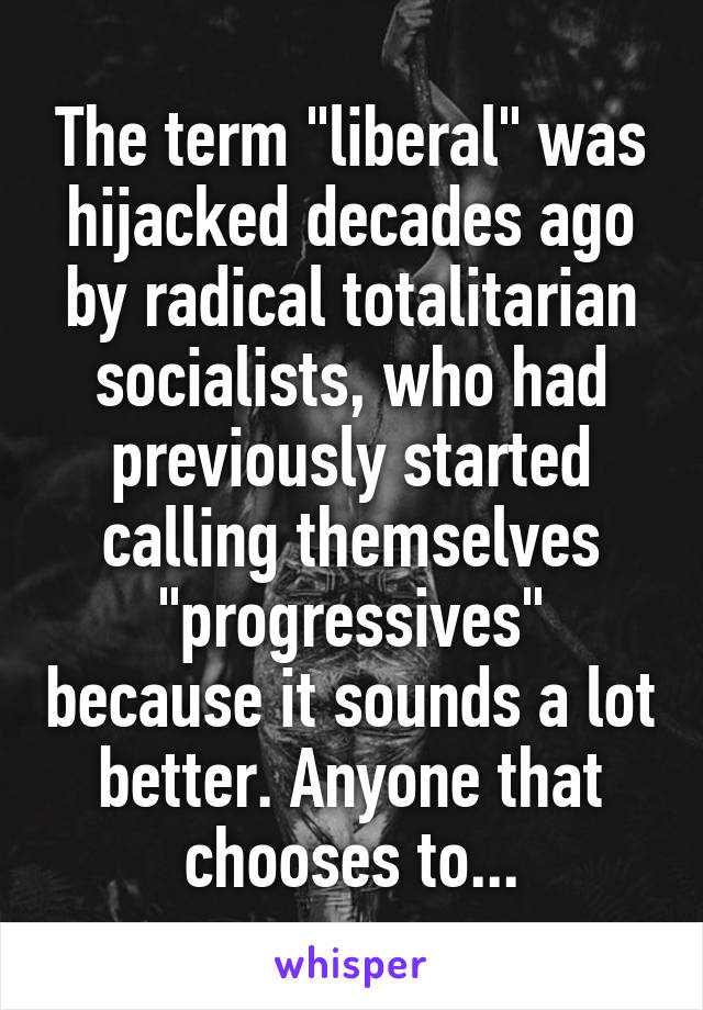 The term "liberal" was hijacked decades ago by radical totalitarian socialists, who had previously started calling themselves "progressives" because it sounds a lot better. Anyone that chooses to...