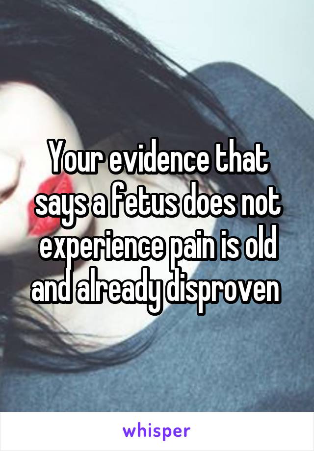 Your evidence that says a fetus does not experience pain is old and already disproven 