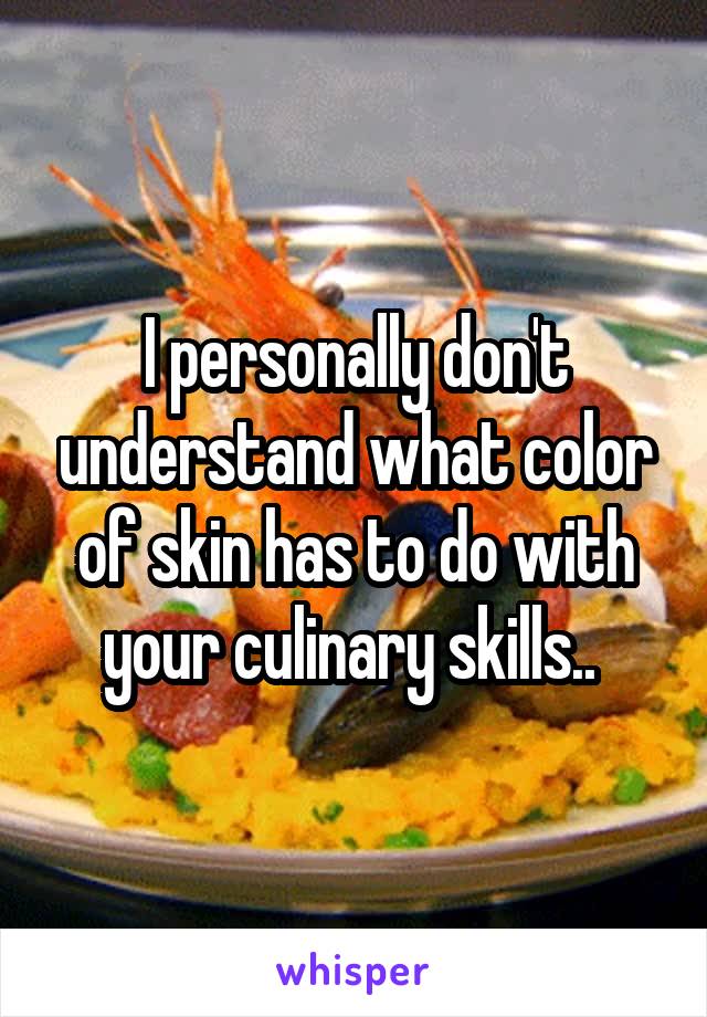 I personally don't understand what color of skin has to do with your culinary skills.. 