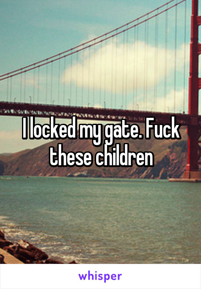 I locked my gate. Fuck these children