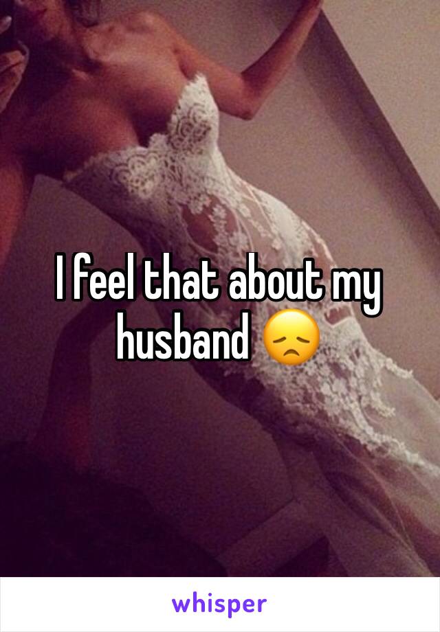 I feel that about my husband 😞