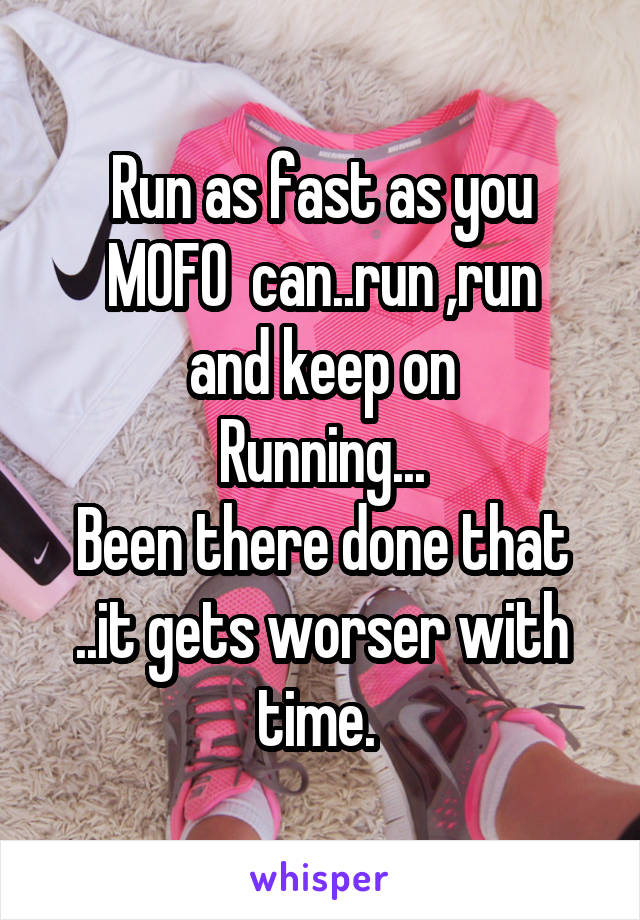 Run as fast as you
MOFO  can..run ,run
and keep on
Running...
Been there done that ..it gets worser with time. 