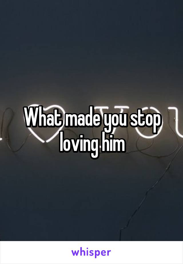What made you stop loving him