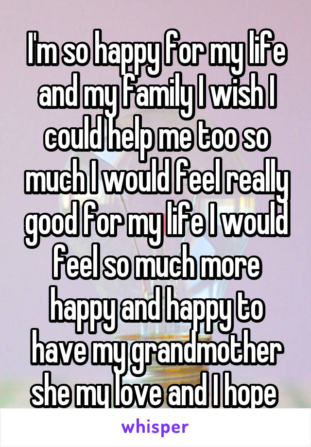 I'm so happy for my life and my family I wish I could help me too so much I would feel really good for my life I would feel so much more happy and happy to have my grandmother she my love and I hope 