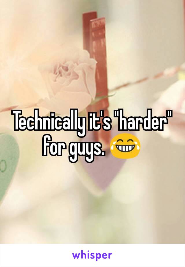 Technically it's "harder" for guys. 😂