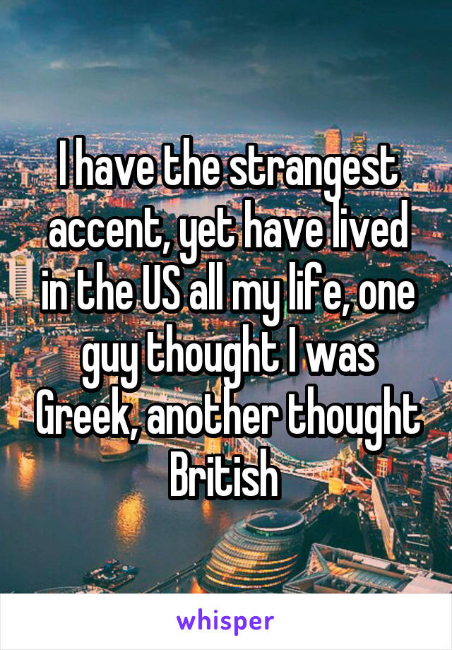 I have the strangest accent, yet have lived in the US all my life, one guy thought I was Greek, another thought British 