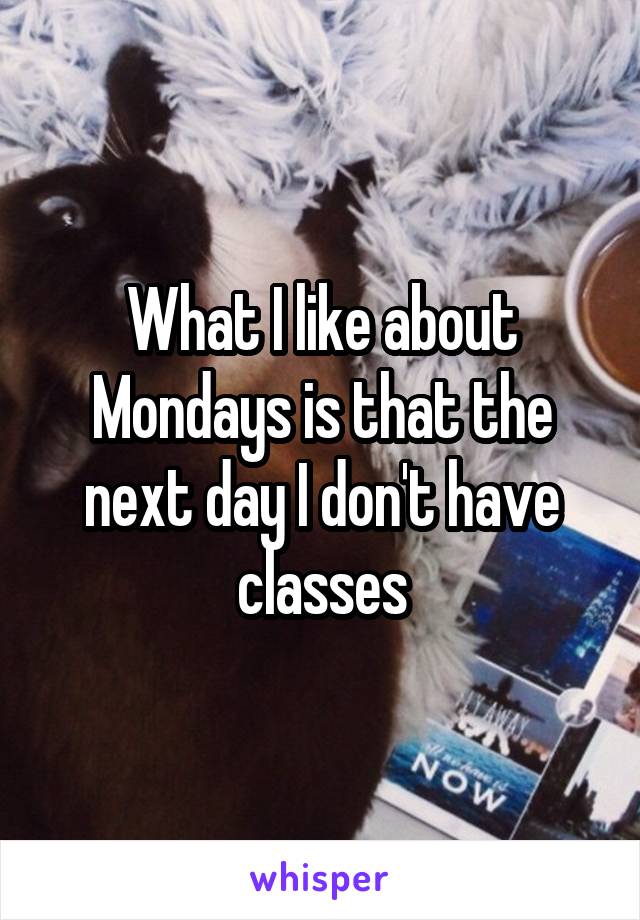 What I like about Mondays is that the next day I don't have classes